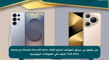 من يتفوق في سباق الهواتف الذكية 2025: Huawei Pura 80 Ultra أم Galaxy S25 Ultra؟ تعرف على الفروقات الرئيسية